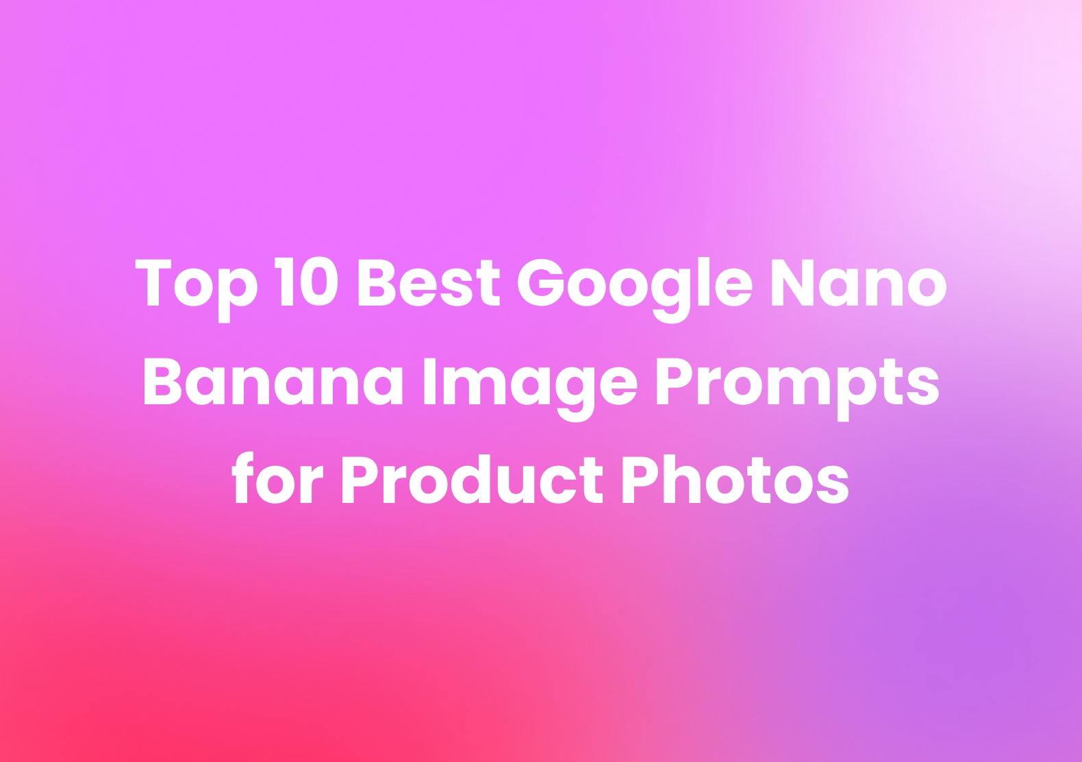 Top 10 Best Google Nano Banana Image Prompts for Product Photos