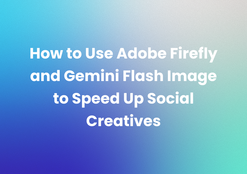 How to Use Adobe Firefly and Gemini Flash Image to Speed Up Social Creatives